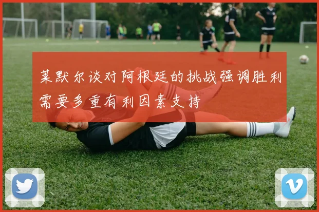 莱默尔谈对阿根廷的挑战强调胜利需要多重有利因素支持