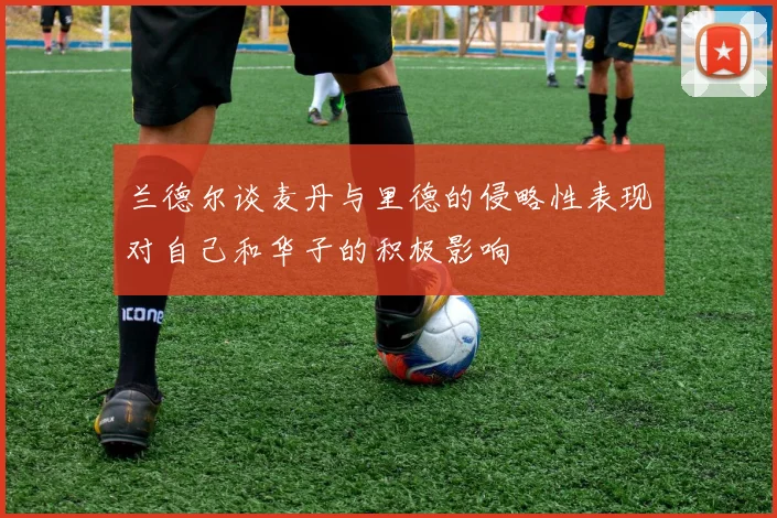 兰德尔谈麦丹与里德的侵略性表现对自己和华子的积极影响