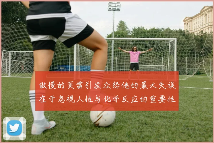 傲慢的莫雷引发众怒他的最大失误在于忽视人性与化学反应的重要性