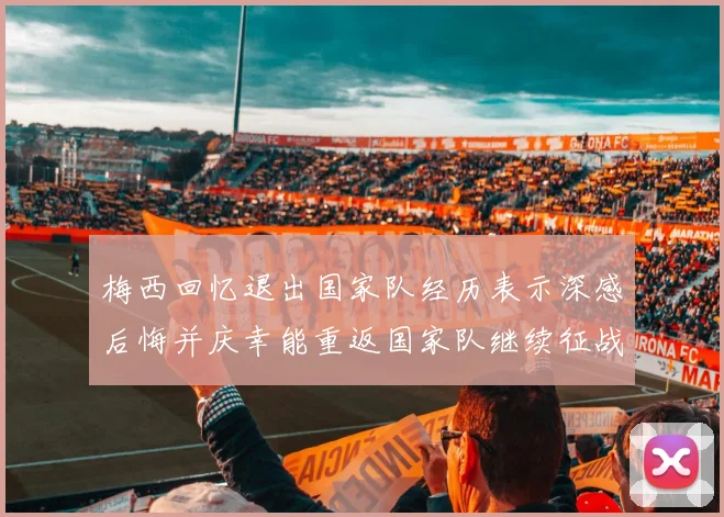 梅西回忆退出国家队经历表示深感后悔并庆幸能重返国家队继续征战