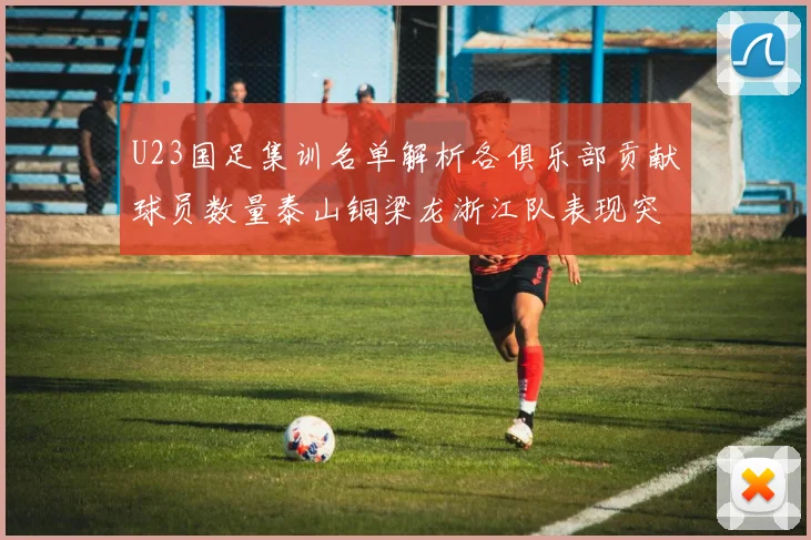 U23国足集训名单解析各俱乐部贡献球员数量泰山铜梁龙浙江队表现突出