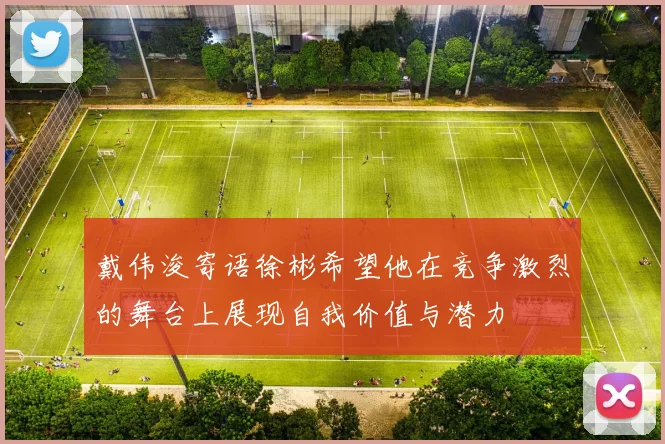 戴伟浚寄语徐彬希望他在竞争激烈的舞台上展现自我价值与潜力