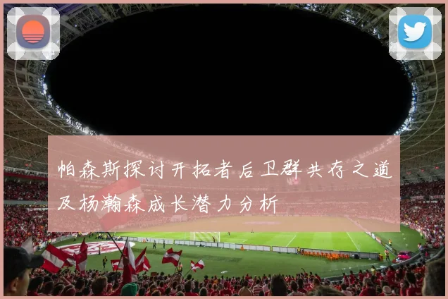 帕森斯探讨开拓者后卫群共存之道及杨瀚森成长潜力分析