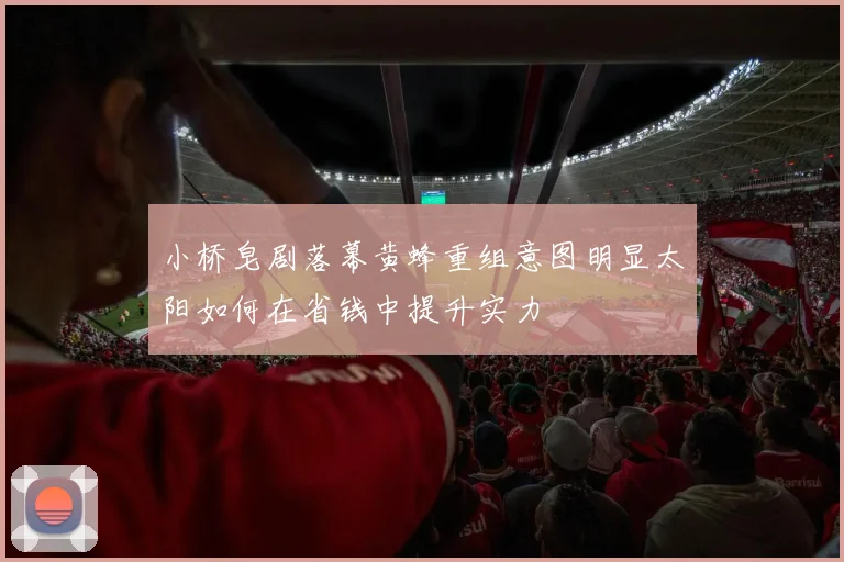 小桥皂剧落幕黄蜂重组意图明显太阳如何在省钱中提升实力