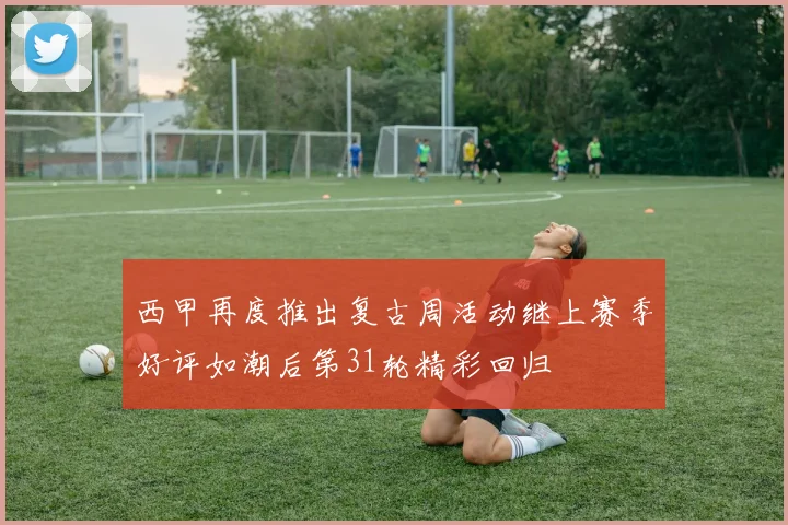 西甲再度推出复古周活动继上赛季好评如潮后第31轮精彩回归