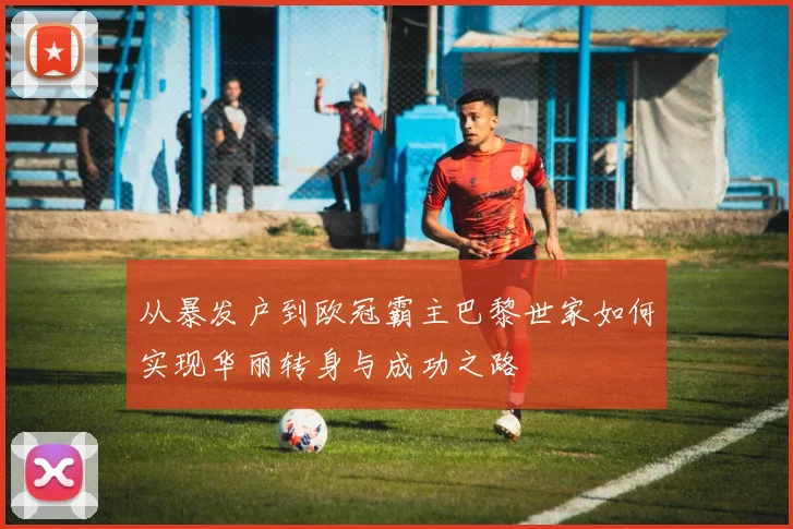 从暴发户到欧冠霸主巴黎世家如何实现华丽转身与成功之路