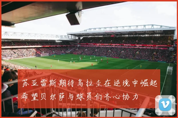 苏亚雷斯期待乌拉圭在逆境中崛起希望贝尔萨与球员们齐心协力
