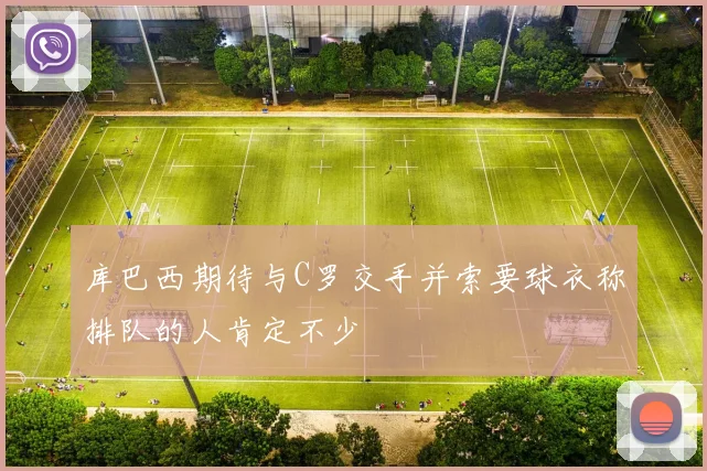 库巴西期待与C罗交手并索要球衣称排队的人肯定不少