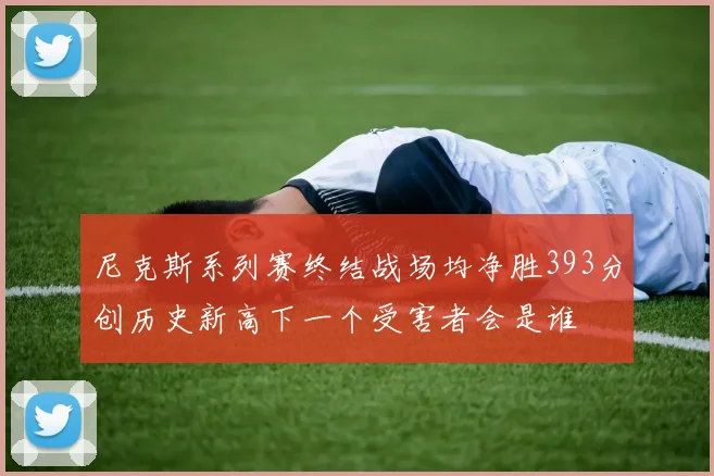 尼克斯系列赛终结战场均净胜393分创历史新高下一个受害者会是谁