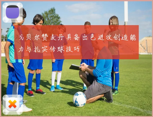 戈贝尔赞麦丹具备出色进攻创造能力与扎实传球技巧