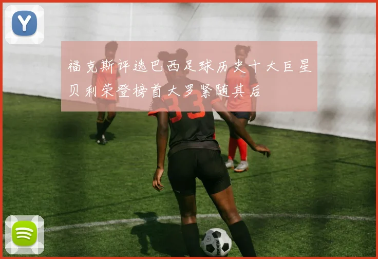 福克斯评选巴西足球历史十大巨星贝利荣登榜首大罗紧随其后