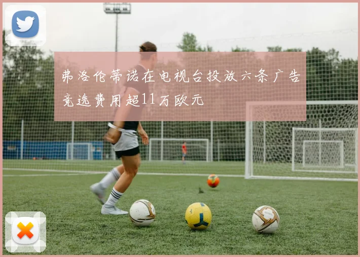 弗洛伦蒂诺在电视台投放六条广告竞选费用超11万欧元