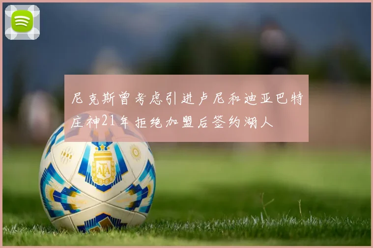 尼克斯曾考虑引进卢尼和迪亚巴特庄神21年拒绝加盟后签约湖人