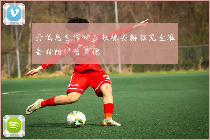 丹伯恩自信回应教练安排称完全准备好防守哈兰德