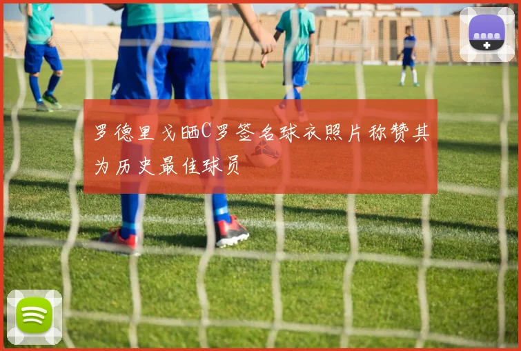 罗德里戈晒C罗签名球衣照片称赞其为历史最佳球员