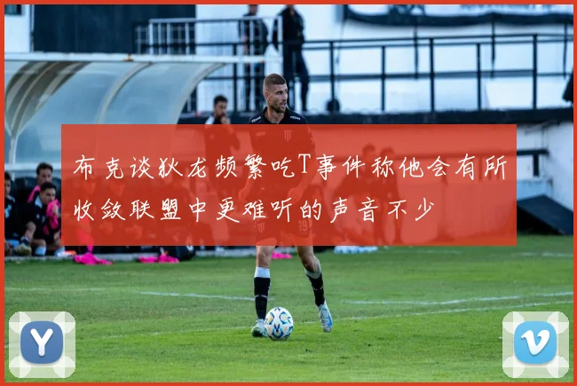 布克谈狄龙频繁吃T事件称他会有所收敛联盟中更难听的声音不少