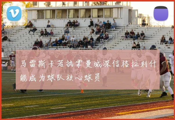 马雷斯卡若执掌曼城深信格拉利什能成为球队核心球员