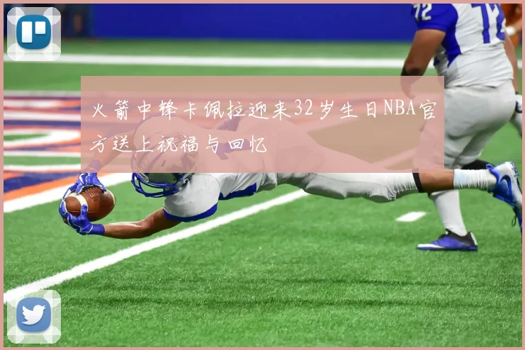 火箭中锋卡佩拉迎来32岁生日NBA官方送上祝福与回忆