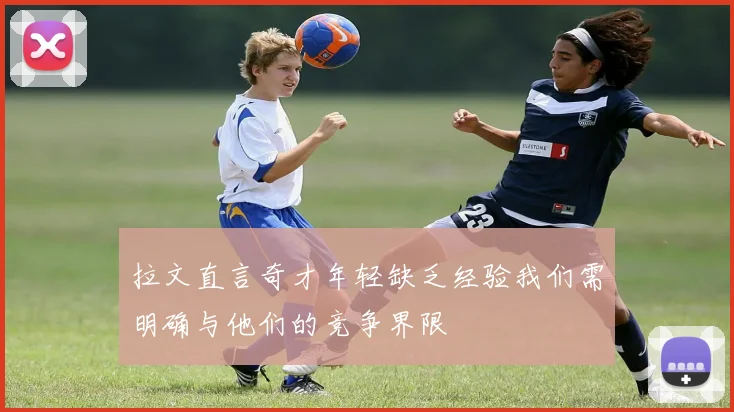 拉文直言奇才年轻缺乏经验我们需明确与他们的竞争界限