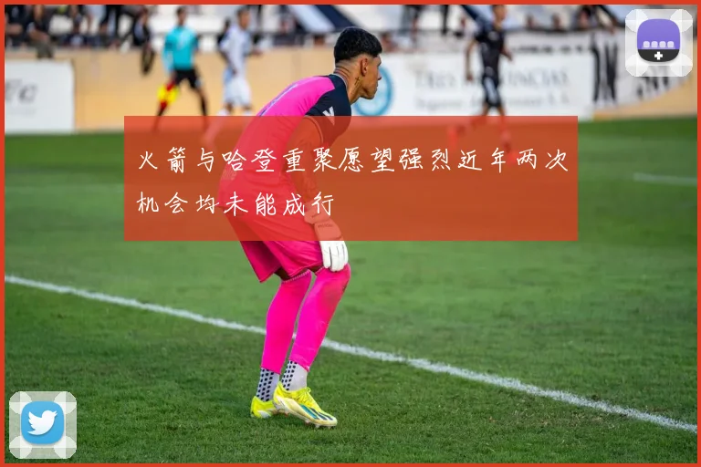 火箭与哈登重聚愿望强烈近年两次机会均未能成行